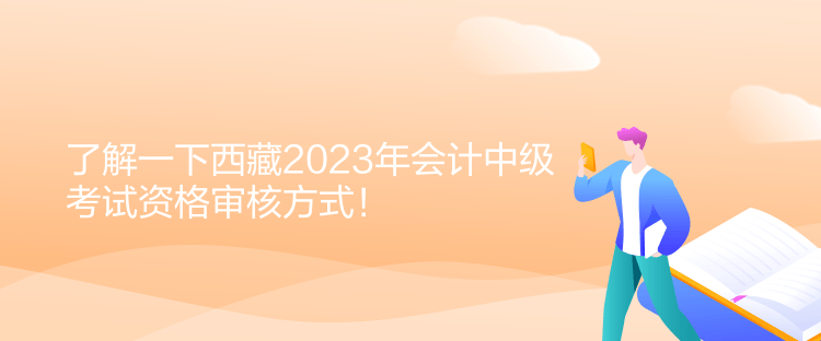 了解一下西藏2023年會計中級考試資格審核方式！