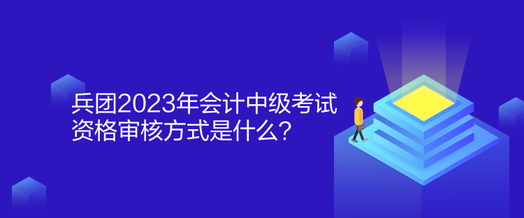 兵團(tuán)2023年會(huì)計(jì)中級(jí)考試資格審核方式是什么？