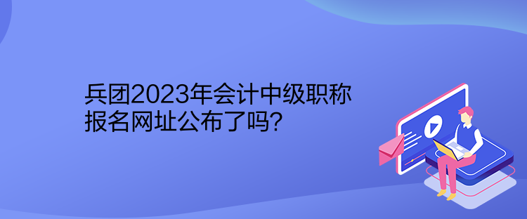 兵團(tuán)2023年會(huì)計(jì)中級(jí)職稱報(bào)名網(wǎng)址公布了嗎？