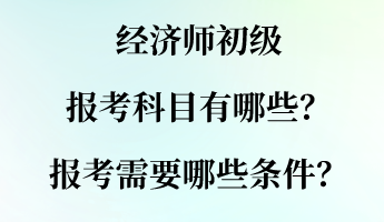 經(jīng)濟師初級報考科目有哪些？報考需要哪些條件？