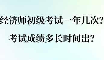 經(jīng)濟(jì)師初級考試一年幾次？考試成績多長時間出？