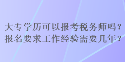 大專學(xué)歷可以報(bào)考稅務(wù)師嗎？報(bào)名要求工作經(jīng)驗(yàn)需要幾年？