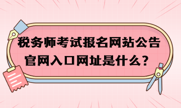 稅務(wù)師考試報名網(wǎng)站公告官網(wǎng)入口網(wǎng)址是什么？