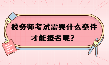 稅務(wù)師考試需要什么條件才能報名呢？