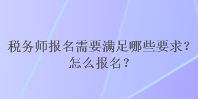 稅務(wù)師報(bào)名需要滿足哪些要求？怎么報(bào)名？