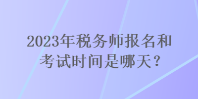 2023年稅務(wù)師報(bào)名和考試時(shí)間是哪天？