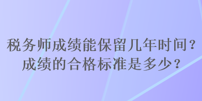 稅務(wù)師成績能保留幾年時間？成績的合格標(biāo)準(zhǔn)是多少？