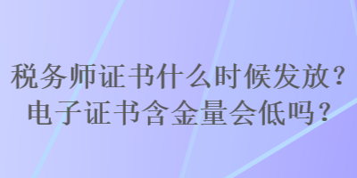 稅務(wù)師證書(shū)什么時(shí)候發(fā)放？電子證書(shū)含金量會(huì)低嗎？