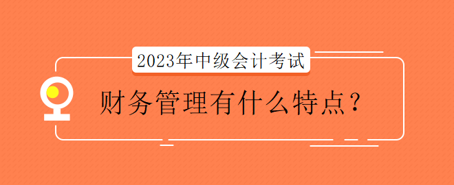 2023年中級(jí)會(huì)計(jì)考試財(cái)務(wù)管理有什么特點(diǎn)？