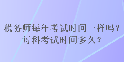 稅務(wù)師每年考試時(shí)間一樣嗎？每科考試時(shí)間多久？