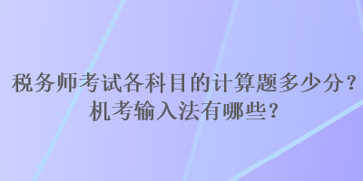 稅務(wù)師考試各科目的計(jì)算題多少分？機(jī)考輸入法有哪些？