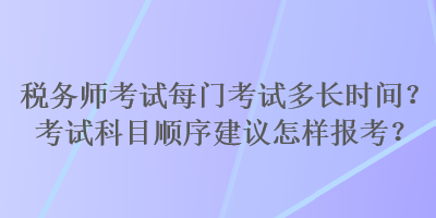 稅務(wù)師考試每門考試多長時(shí)間？考試科目順序建議怎樣報(bào)考？