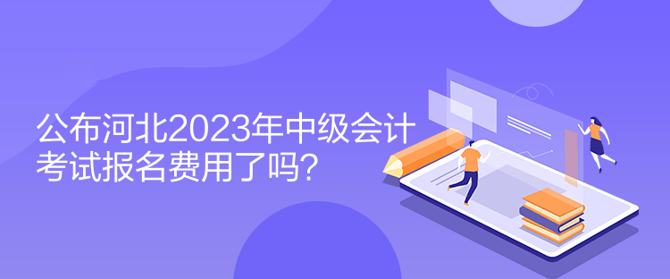 公布河北2023年中級會計(jì)考試報(bào)名費(fèi)用了嗎？