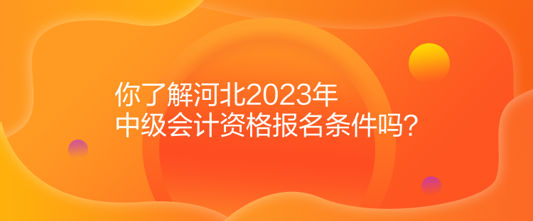 你了解河北2023年中級(jí)會(huì)計(jì)資格報(bào)名條件嗎？