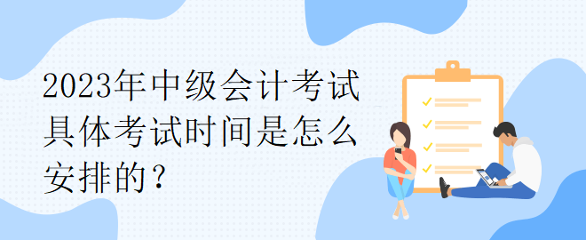 2023年中級會計考試具體考試時間是怎么安排的？