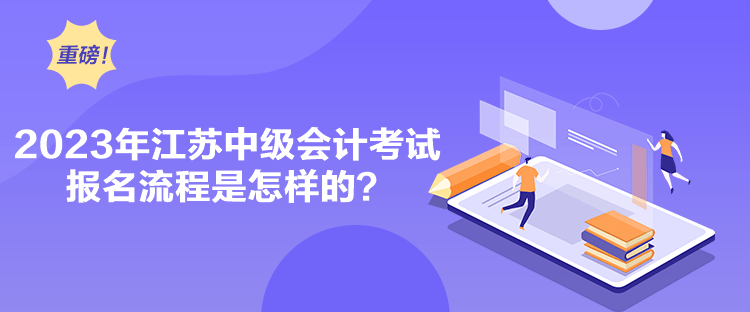 2023年江蘇中級會計考試報名流程是怎樣的？