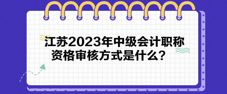 江蘇2023年中級會計(jì)職稱資格審核方式是什么？