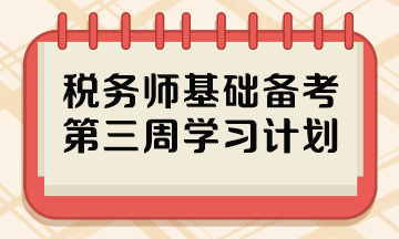 2023稅務(wù)師基礎(chǔ)階段備考周計(jì)劃 第三周哪些內(nèi)容重點(diǎn)學(xué)？