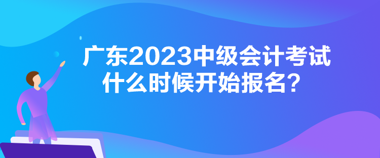 廣東2023中級(jí)會(huì)計(jì)考試什么時(shí)候開始報(bào)名？