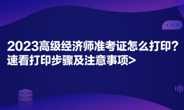 2023高級經(jīng)濟師準考證怎么打??？速看打印步驟及注意事項