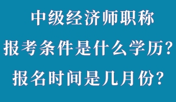 中級(jí)經(jīng)濟(jì)師職稱報(bào)考條件是什么學(xué)歷？報(bào)名時(shí)間是幾月份？