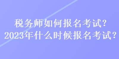 稅務師如何報名考試？2023年什么時候報名考試？