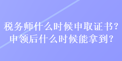 稅務(wù)師什么時(shí)候申取證書？申領(lǐng)后什么時(shí)候能拿到？