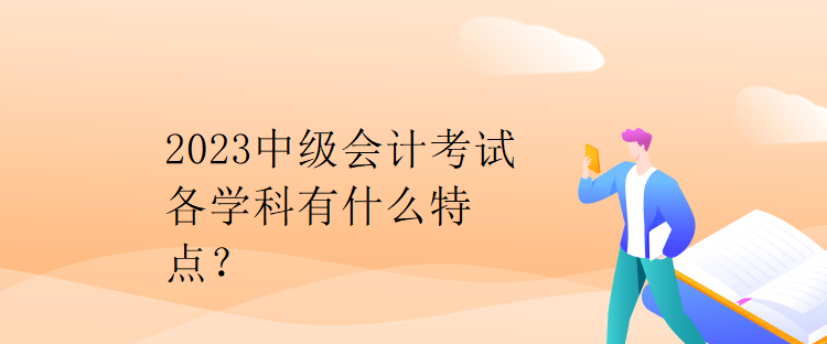 2023中級會計(jì)考試各學(xué)科有什么特點(diǎn)？