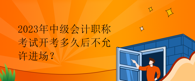 2023年中級會計職稱考試開考多久后不允許進場？