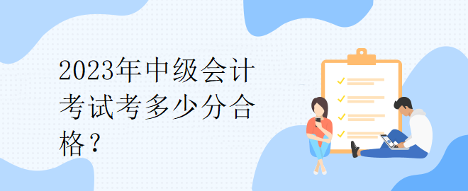 2023年中級會計考試考多少分合格？