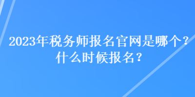 2023年稅務(wù)師報名官網(wǎng)是哪個？什么時候報名？