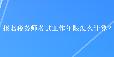 報(bào)名稅務(wù)師考試工作年限怎么計(jì)算？