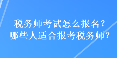 稅務(wù)師考試怎么報(bào)名？哪些人適合報(bào)考稅務(wù)師？