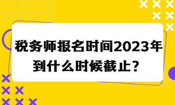 稅務(wù)師報(bào)名時(shí)間2023年到什么時(shí)候截止？