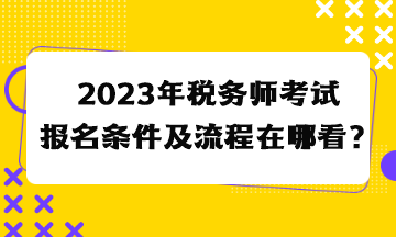 2023年稅務(wù)師考試報(bào)名條件及流程在哪看？