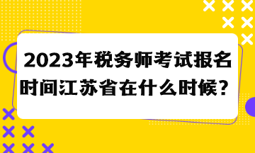 2023年稅務(wù)師考試報(bào)名時(shí)間江蘇省在什么時(shí)候？