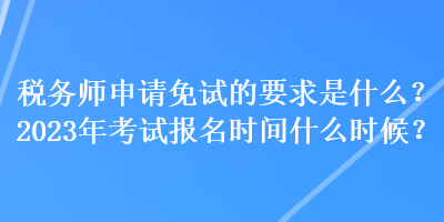 稅務(wù)師申請(qǐng)免試的要求是什么？2023年考試報(bào)名時(shí)間什么時(shí)候？