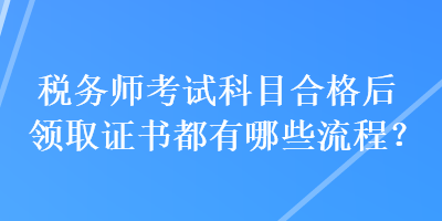 稅務師考試科目合格后領取證書都有哪些流程？