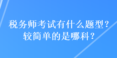 稅務師考試有什么題型？較簡單的是哪科？