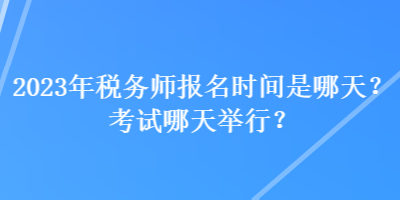 2023年稅務(wù)師報(bào)名時(shí)間是哪天？考試哪天舉行？