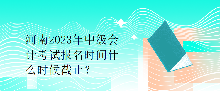 河南2023年中級(jí)會(huì)計(jì)考試報(bào)名時(shí)間什么時(shí)候截止？