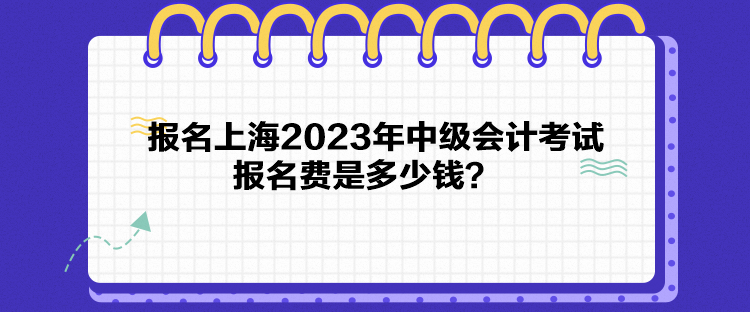 報(bào)名上海2023年中級(jí)會(huì)計(jì)考試報(bào)名費(fèi)是多少錢？