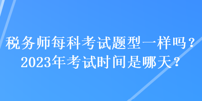 稅務(wù)師每科考試題型一樣嗎？2023年考試時(shí)間是哪天？