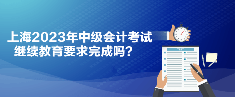 上海2023年中級(jí)會(huì)計(jì)考試?yán)^續(xù)教育要求完成嗎？