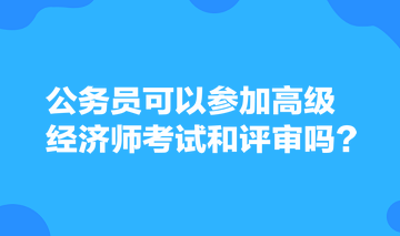 公務(wù)員可以參加高級(jí)經(jīng)濟(jì)師考試和評(píng)審嗎？