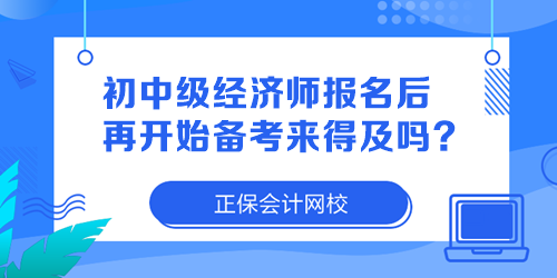 初中級經(jīng)濟師報名后再開始備考來得及嗎？