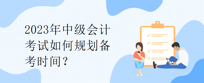 2023年中級會計考試如何規(guī)劃備考時間？