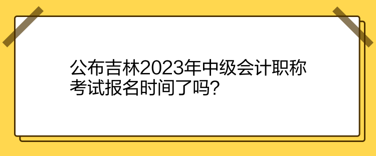 公布吉林2023年中級會計(jì)職稱考試報名時間了嗎？