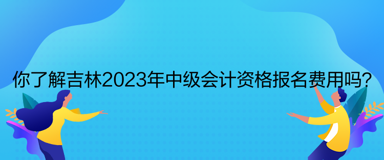 你了解吉林2023年中級(jí)會(huì)計(jì)資格報(bào)名費(fèi)用嗎？