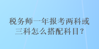 稅務(wù)師一年報考兩科或三科怎么搭配科目？